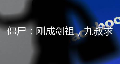 僵尸：剛成劍祖，九叔求我出山