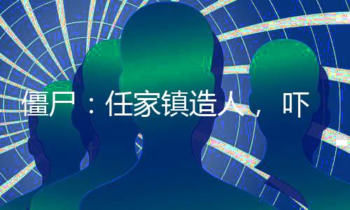 僵尸：任家鎮(zhèn)造人， 嚇壞九叔