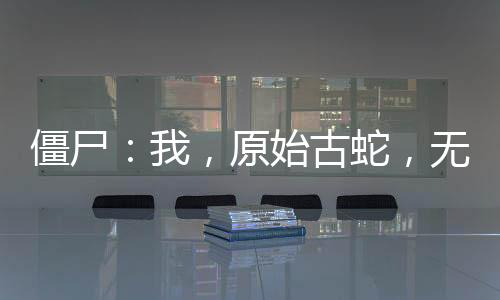 僵尸：我，原始古蛇，無限進(jìn)化