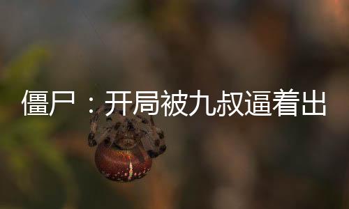 僵尸：開局被九叔逼著出師