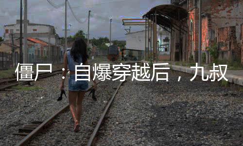 僵尸：自爆穿越后，九叔人麻了！
