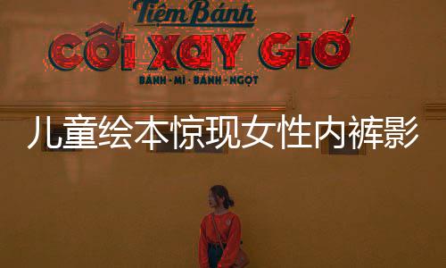 兒童繪本驚現(xiàn)女性內(nèi)褲影像？文化監(jiān)管亟待加強！