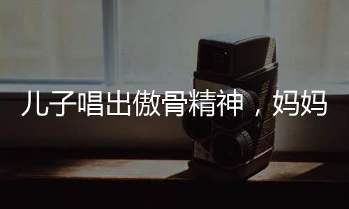 兒子唱出傲骨精神，媽媽教訓(xùn)背后的成長故事