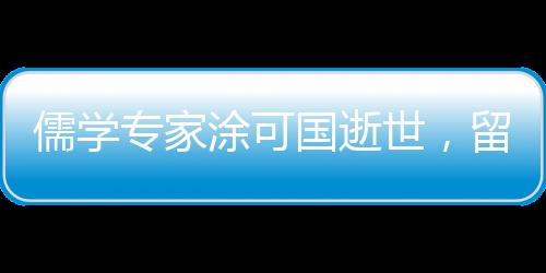 儒學(xué)專家涂可國(guó)逝世，留下豐富學(xué)術(shù)遺產(chǎn)