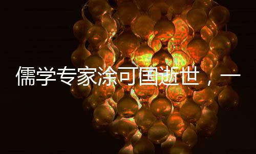 儒學專家涂可國逝世，一生獻身于中華優(yōu)秀傳統(tǒng)文化的傳承與發(fā)展