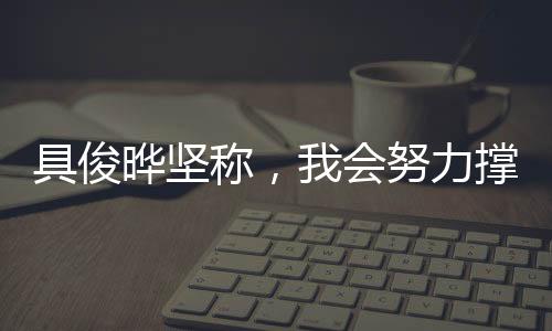 具俊曄堅稱，我會努力撐下去