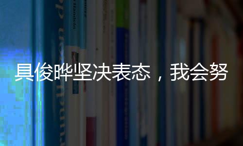 具俊曄堅(jiān)決表態(tài)，我會(huì)努力撐下去
