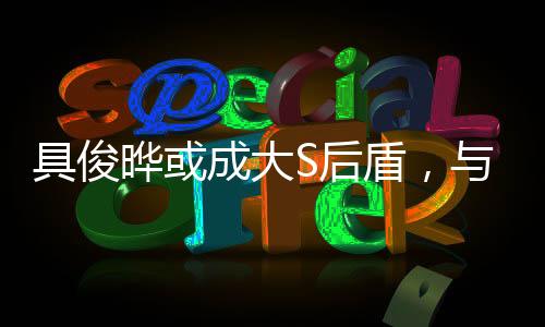 具俊曄或成大S后盾，與汪小菲繼續(xù)法律博弈