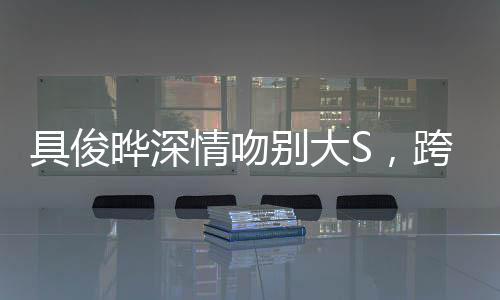 具俊曄深情吻別大S，跨越時(shí)空的愛(ài)戀告別
