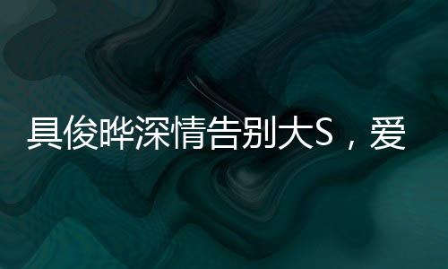 具俊曄深情告別大S，愛情落幕，友誼長存