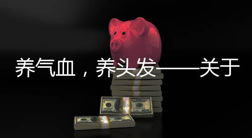 養(yǎng)氣血，養(yǎng)頭發(fā)——關(guān)于氣血與頭發(fā)健康的研究與探討