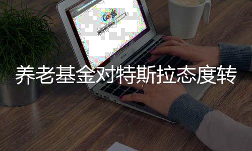 養(yǎng)老基金對(duì)特斯拉態(tài)度轉(zhuǎn)變，黑化引發(fā)業(yè)界熱議