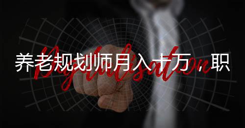 養(yǎng)老規(guī)劃師月入十萬(wàn)，職業(yè)前景、挑戰(zhàn)與成功的秘訣