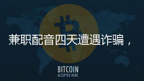 兼職配音四天遭遇詐騙，六十六萬瞬間化為泡影