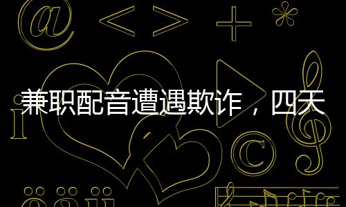 兼職配音遭遇欺詐，四天內(nèi)損失六十六萬