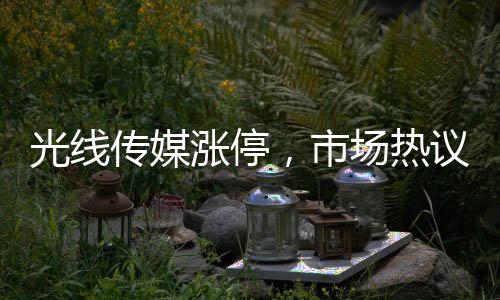 光線傳媒漲停，市場(chǎng)熱議的傳媒巨頭迎來新一波增長浪潮