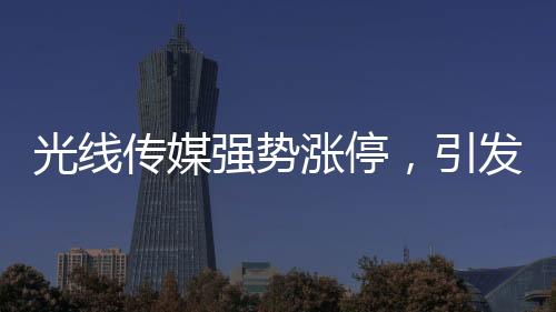 光線傳媒強(qiáng)勢(shì)漲停，引發(fā)市場(chǎng)熱議