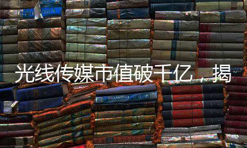 光線傳媒市值破千億，揭秘行業(yè)巨頭崛起之路