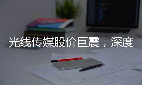 光線傳媒股價(jià)巨震，深度解析市場波動(dòng)背后的原因