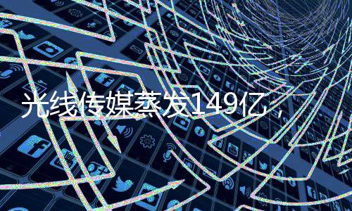 光線傳媒蒸發(fā)149億，深度解析行業(yè)巨變與未來展望
