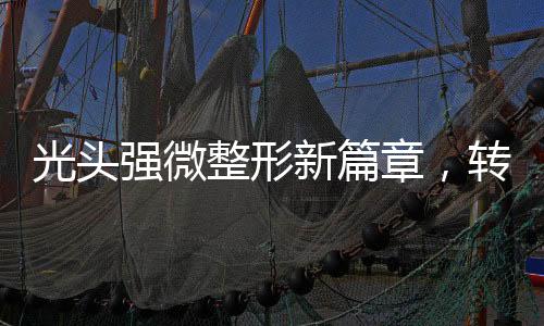 光頭強(qiáng)微整形新篇章，轉(zhuǎn)型之路引領(lǐng)潮流