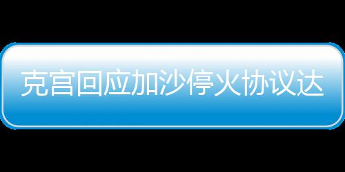 克宮回應(yīng)加沙?；饏f(xié)議達(dá)成，俄烏局勢(shì)迎來(lái)重要進(jìn)展