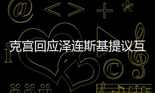 克宮回應(yīng)澤連斯基提議互換領(lǐng)土