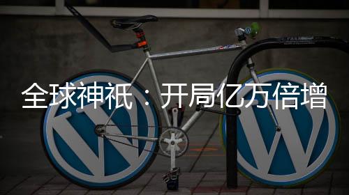 全球神祇：開局億萬倍增幅，成為聊天群群主