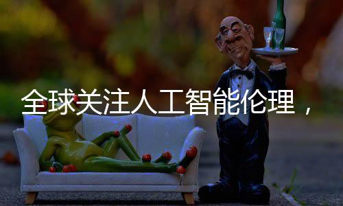 全球關(guān)注人工智能倫理，六國簽署巴黎宣言領(lǐng)跑，美英兩國缺席引發(fā)討論