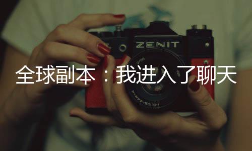 全球副本：我進(jìn)入了聊天群