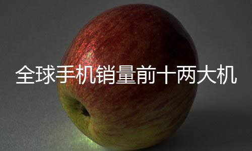 全球手機銷量前十兩大機構(gòu)一致 全是蘋果和三星