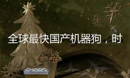 全球最快國產(chǎn)機(jī)器狗，時(shí)速高達(dá)十米創(chuàng)造新里程碑