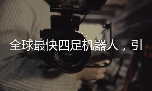 全球最快四足機(jī)器人，引領(lǐng)未來科技的革新里程碑