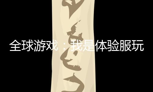 全球游戲：我是體驗(yàn)服玩家