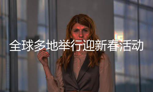 全球多地舉行迎新春活動