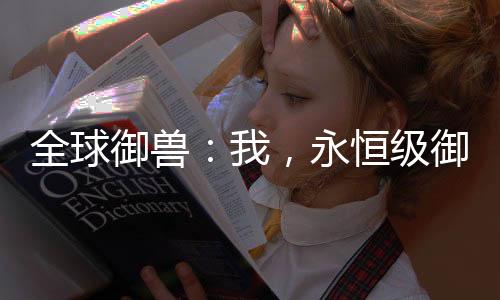 全球御獸：我，永恒級(jí)御獸師