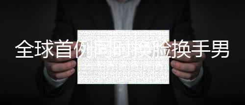 全球首例同時換臉換手男子結(jié)婚，奇跡見證愛情的力量