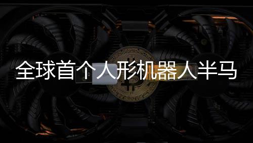 全球首個人形機(jī)器人半馬將在北京開跑，引領(lǐng)智能科技新紀(jì)元