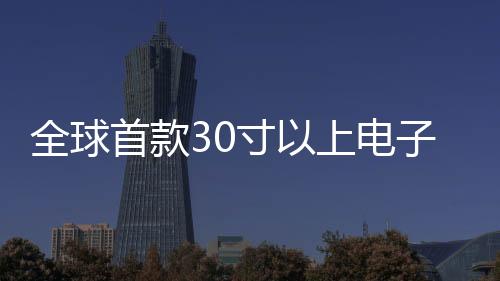全球首款30寸以上電子紙顯示屏正式發(fā)布