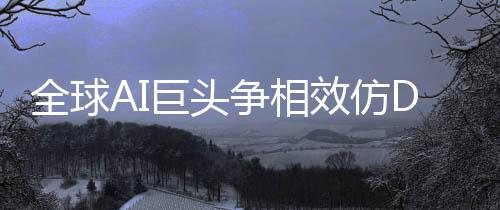 全球AI巨頭爭相效仿DeepSeek作業(yè)，引領(lǐng)新一輪技術(shù)革命浪潮