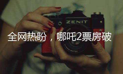 全網(wǎng)熱盼，哪吒2票房破百億，期待再創(chuàng)國產(chǎn)動畫新高峰