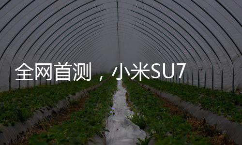 全網(wǎng)首測(cè)，小米SU7 Ultra智能手機(jī)評(píng)測(cè)