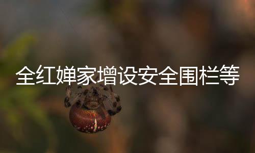全紅嬋家增設(shè)安全圍欄等設(shè)備，安全防護(hù)升級(jí)，展現(xiàn)體育明星家庭的堅(jiān)定決心
