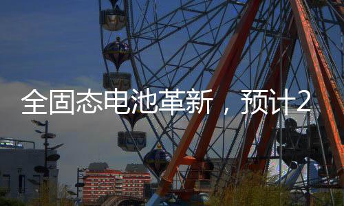 全固態(tài)電池革新，預(yù)計(jì)2027年開始裝車，未來電動(dòng)汽車的嶄新篇章