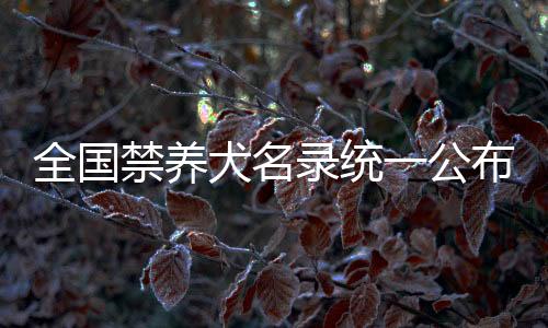 全國禁養(yǎng)犬名錄統(tǒng)一公布，規(guī)范養(yǎng)犬行為代表提出建議