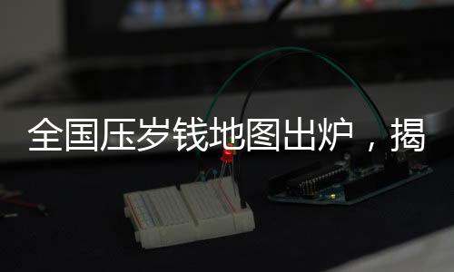 全國(guó)壓歲錢地圖出爐，揭示各地壓歲錢習(xí)俗與消費(fèi)趨勢(shì)