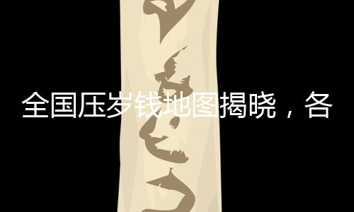 全國(guó)壓歲錢(qián)地圖揭曉，各地的壓歲錢(qián)數(shù)額與文化現(xiàn)象探究