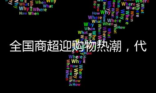 全國商超迎購物熱潮，代購日賺六位數(shù)的奇跡現(xiàn)象