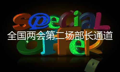 全國兩會(huì)第二場部長通道，政策解讀、展望與熱點(diǎn)關(guān)注