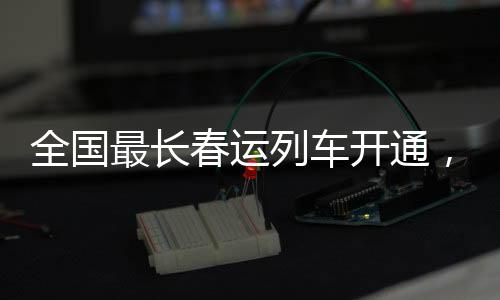 全國最長春運列車開通，全程63小時，溫暖回家路